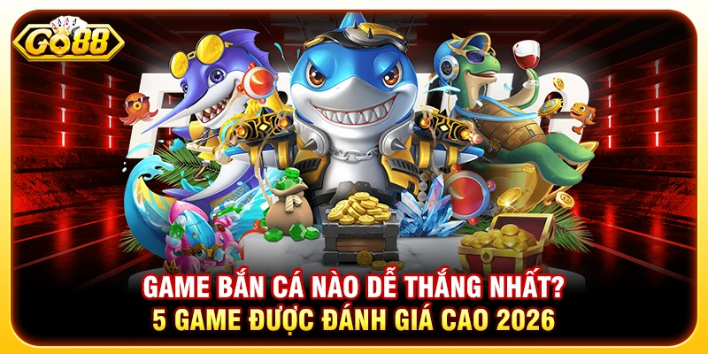 Game Bắn Cá Nào Dễ Thắng Nhất? 5 Game Được Đánh Giá Cao 2026