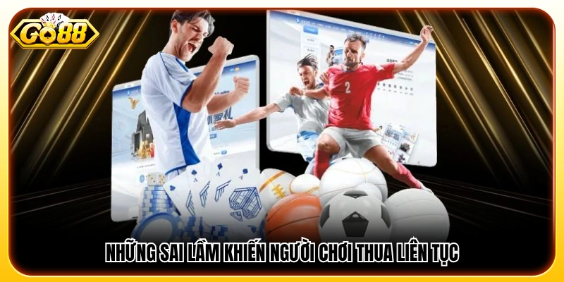 Các lỗi phổ biến khiến người chơi dễ rơi vào chuỗi thua