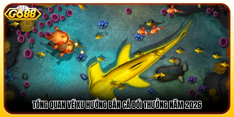 Cập nhật các xu hướng game bắn cá đổi thưởng 2026